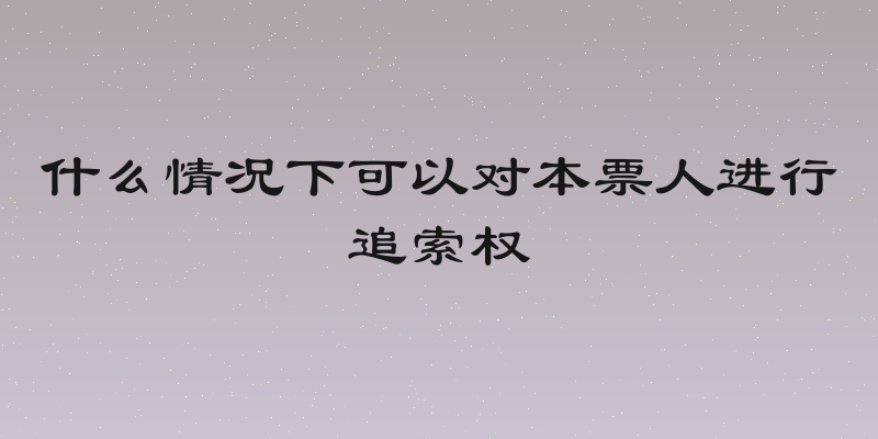 什么情况下可以对本票人进行追索权