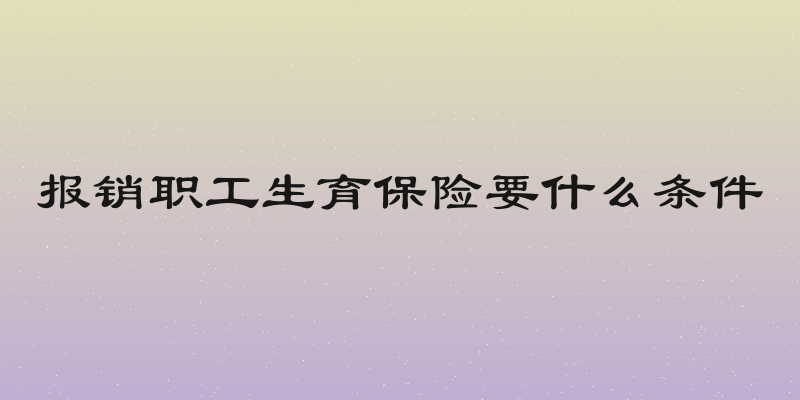 报销职工生育保险要什么条件