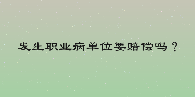 发生职业病单位要赔偿吗？