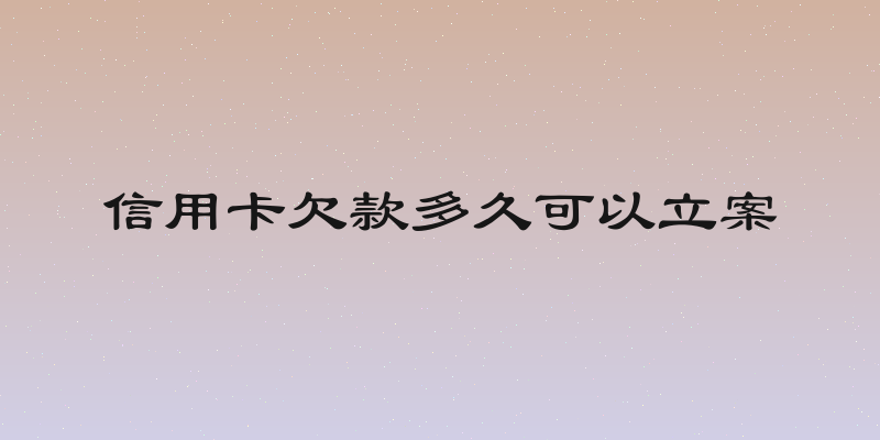 信用卡欠款多久可以立案