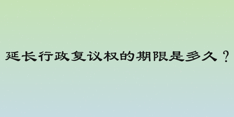 延长行政复议权的期限是多久？