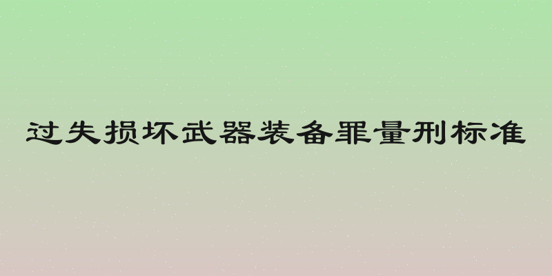 过失损坏武器装备罪量刑标准