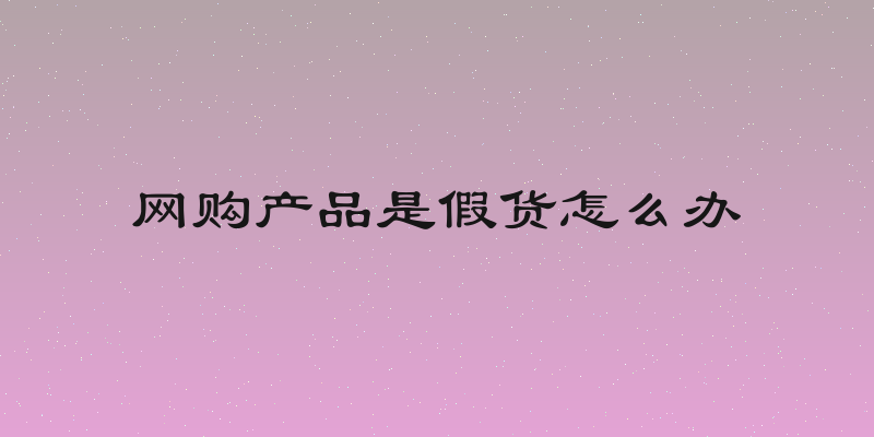 网购产品是假货怎么办