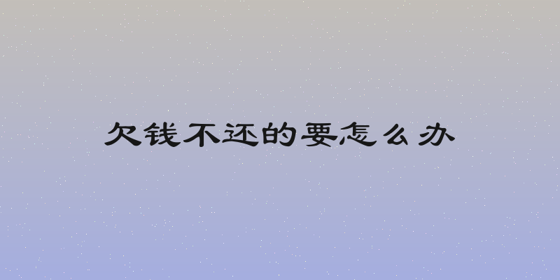 欠钱不还的要怎么办