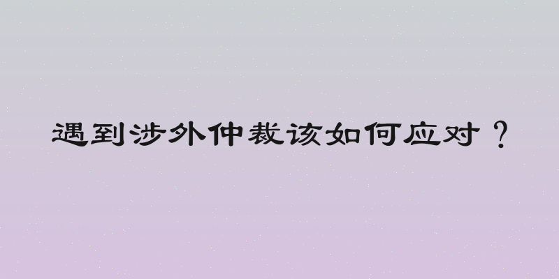 遇到涉外仲裁该如何应对？