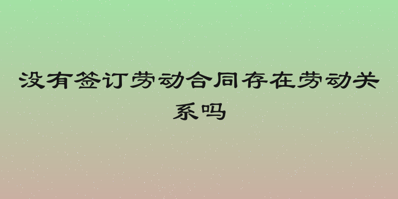 没有签订劳动合同存在劳动关系吗