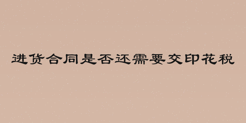 进货合同是否还需要交印花税