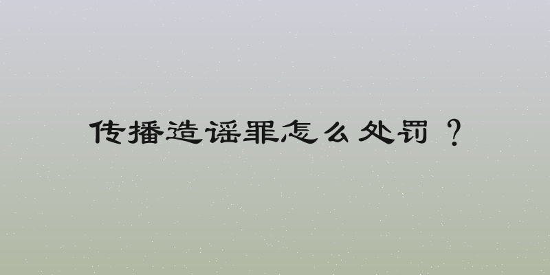 传播造谣罪怎么处罚？