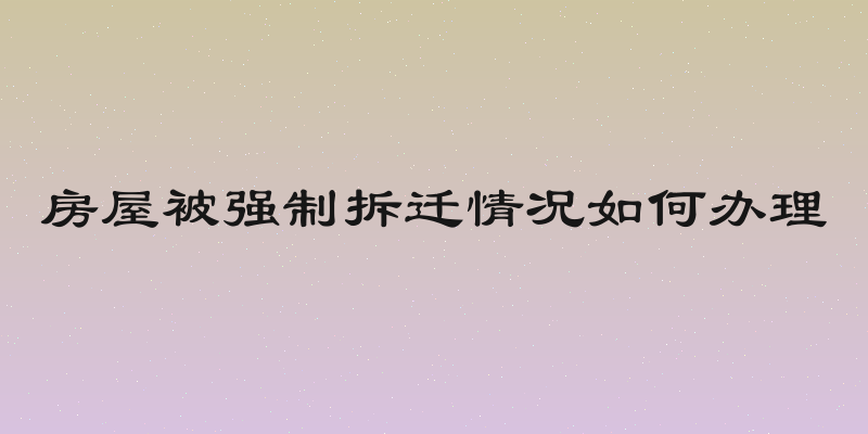 房屋被强制拆迁情况如何办理