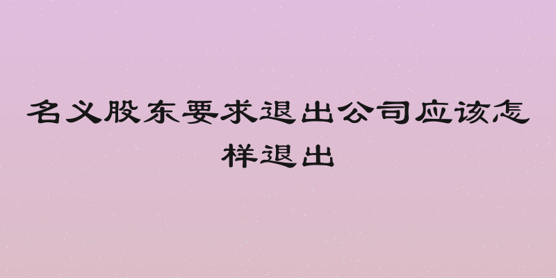 名义股东要求退出公司应该怎样退出