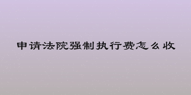 申请法院强制执行费怎么收