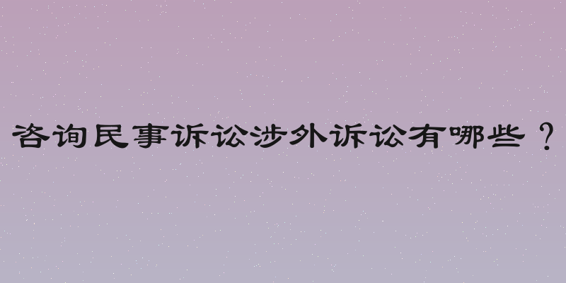 咨询民事诉讼涉外诉讼有哪些？