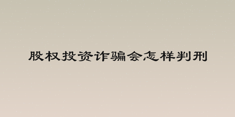 股权投资诈骗会怎样判刑