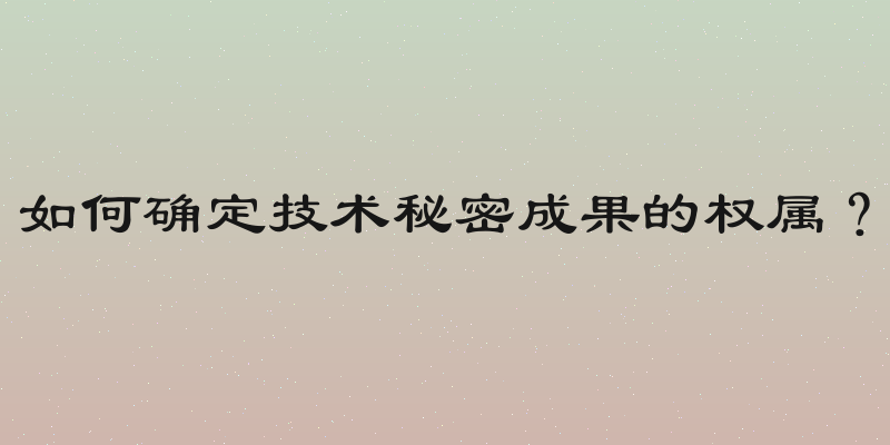 如何确定技术秘密成果的权属？