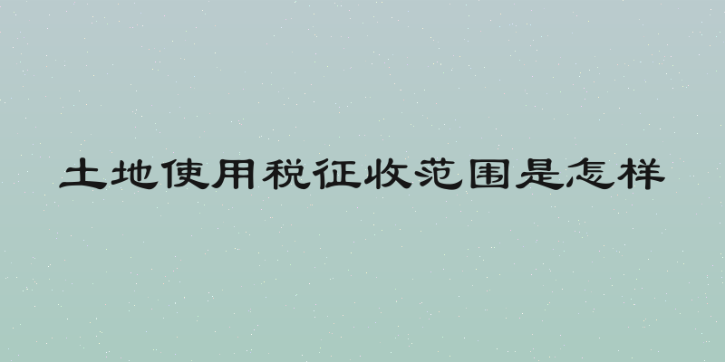土地使用税征收范围是怎样