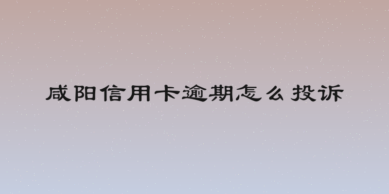 咸阳信用卡逾期怎么投诉
