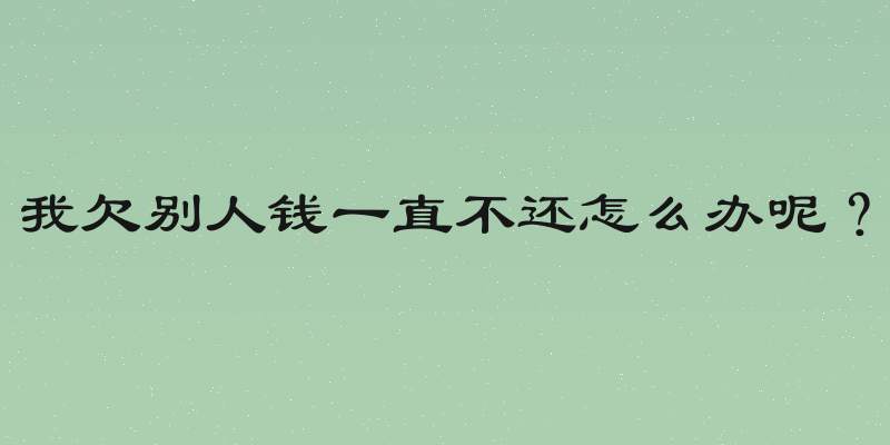 我欠别人钱一直不还怎么办呢？