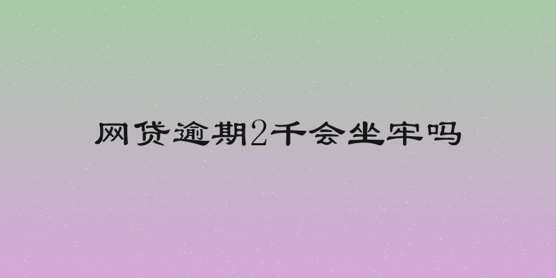 网贷逾期2千会坐牢吗