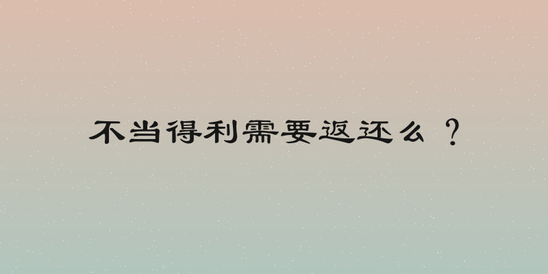 不当得利需要返还么？
