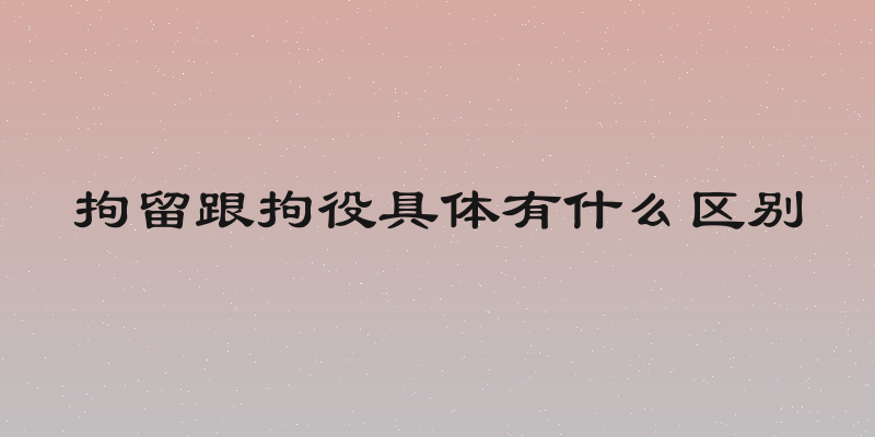 拘留跟拘役具体有什么区别
