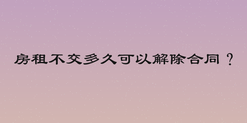 房租不交多久可以解除合同？