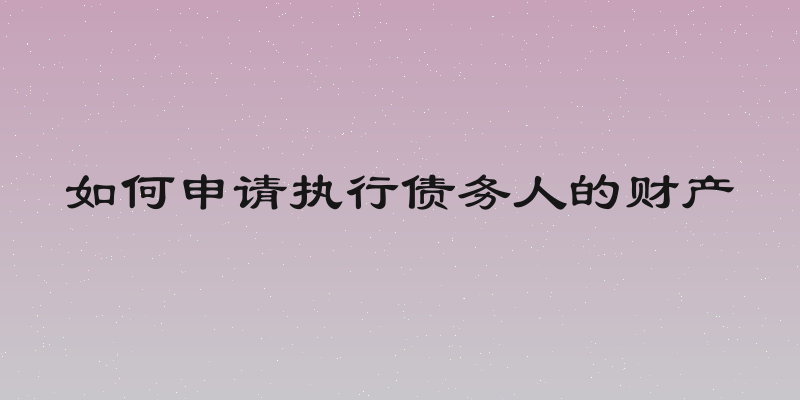 如何申请执行债务人的财产