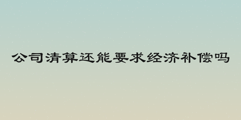 公司清算还能要求经济补偿吗