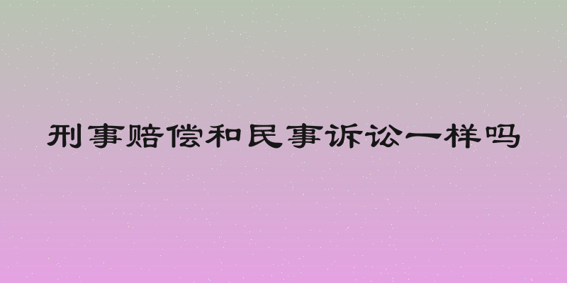 刑事赔偿和民事诉讼一样吗