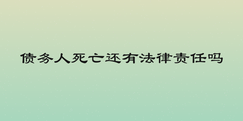 债务人死亡还有法律责任吗