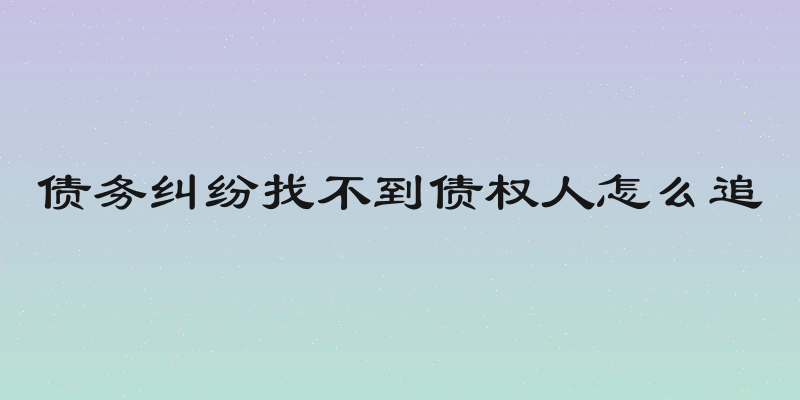 债务纠纷找不到债权人怎么追