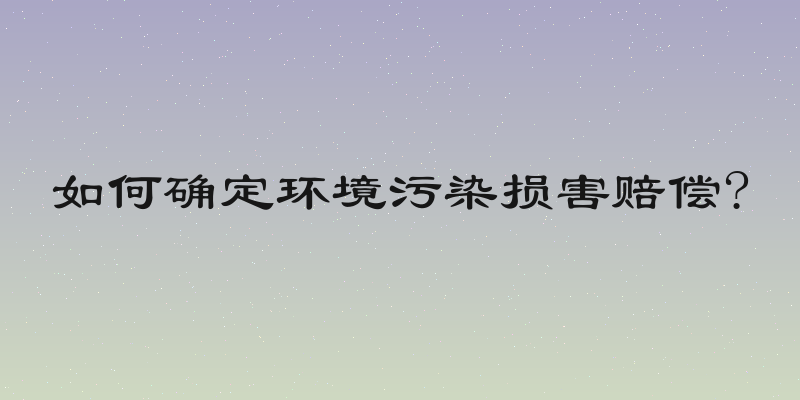 如何确定环境污染损害赔偿?