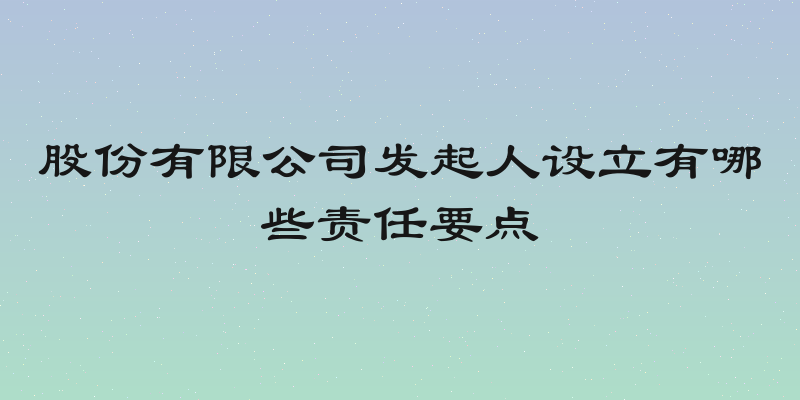 股份有限公司发起人设立有哪些责任要点