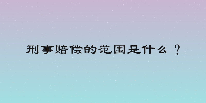 刑事赔偿的范围是什么？
