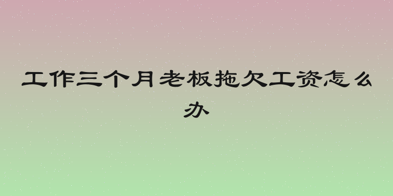 工作三个月老板拖欠工资怎么办