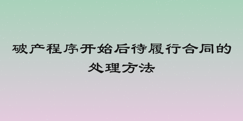 破产程序开始后待履行合同的处理方法