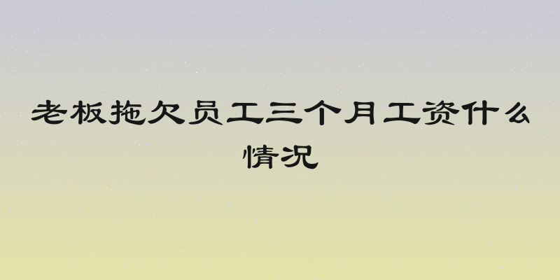 老板拖欠员工三个月工资什么情况