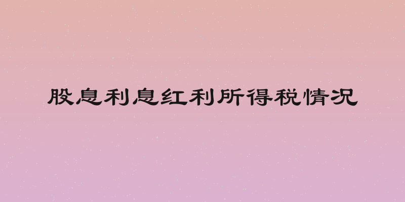 股息利息红利所得税情况