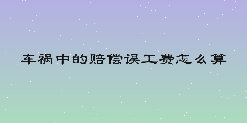 车祸中的赔偿误工费怎么算