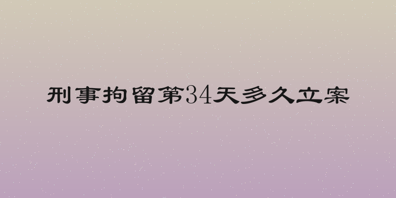 刑事拘留第34天多久立案