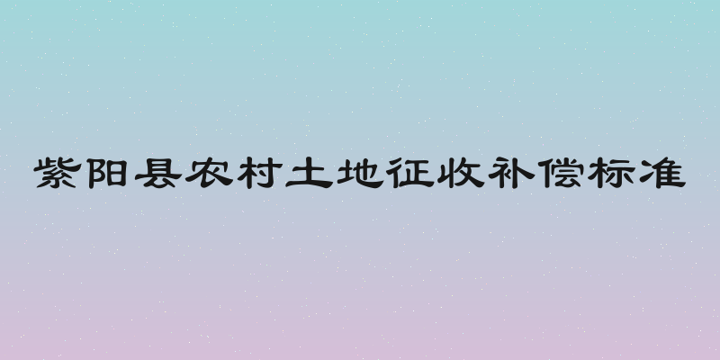 紫阳县农村土地征收补偿标准