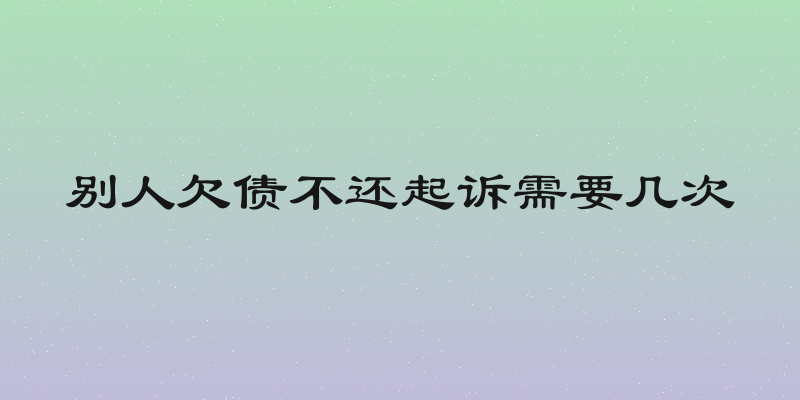 别人欠债不还起诉需要几次