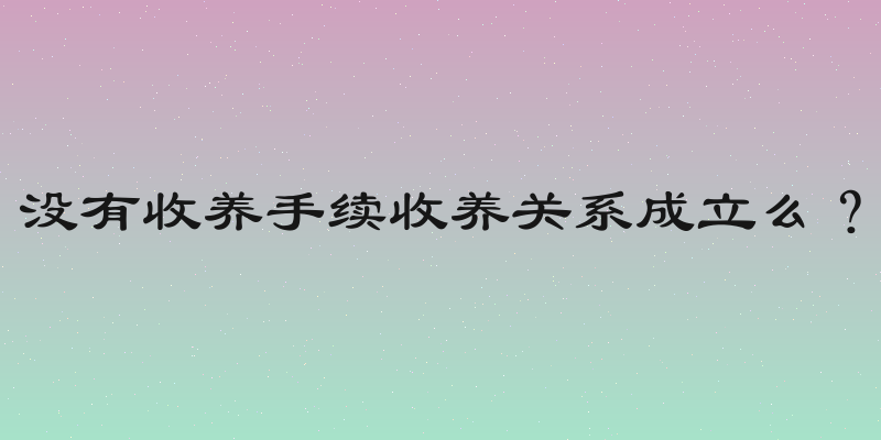 没有收养手续收养关系成立么？