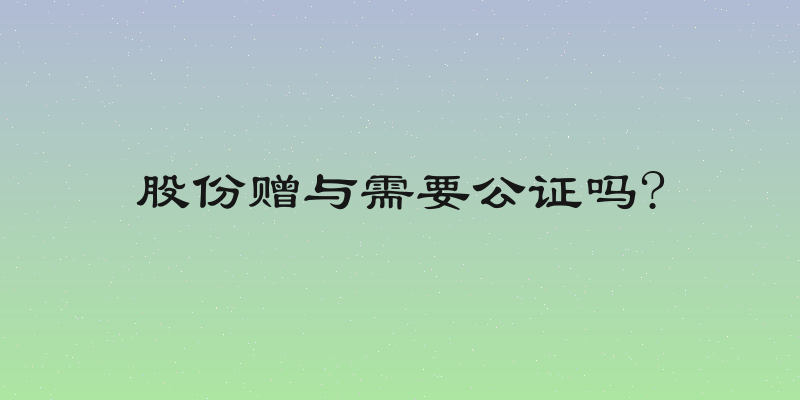 股份赠与需要公证吗?