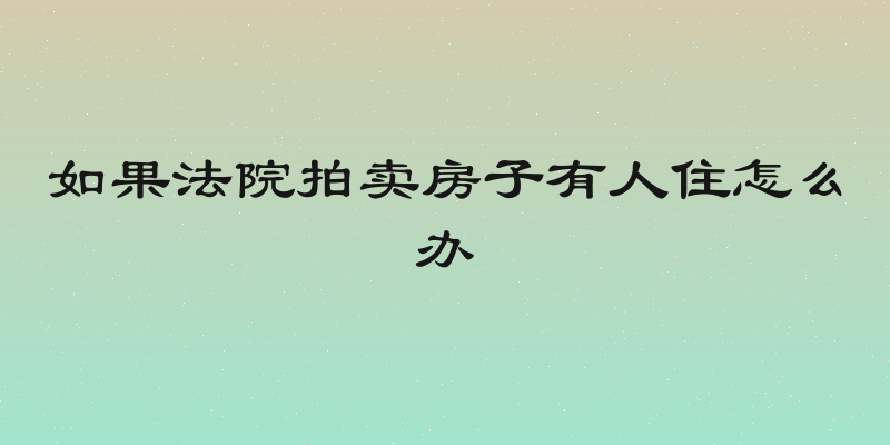 如果法院拍卖房子有人住怎么办