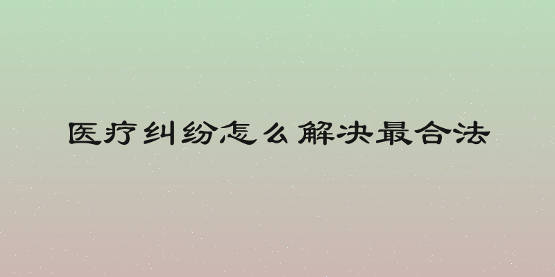 医疗纠纷怎么解决最合法