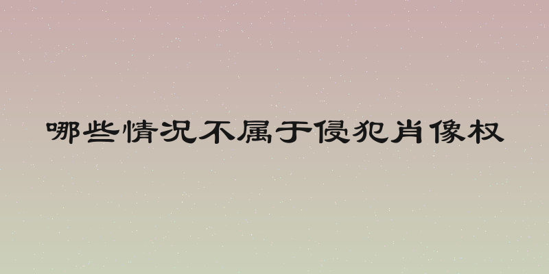 哪些情况不属于侵犯肖像权