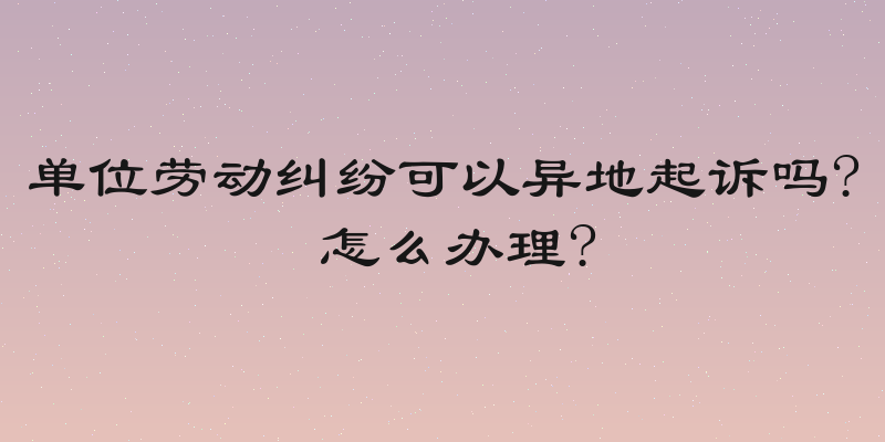 单位劳动纠纷可以异地起诉吗? 怎么办理?
