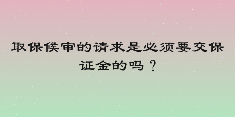 取保候审的请求是必须要交保证金的吗？