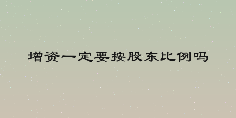 增资一定要按股东比例吗