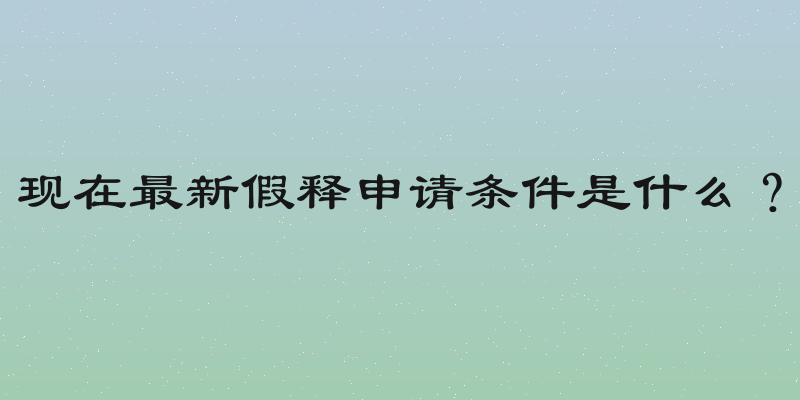 现在最新假释申请条件是什么？